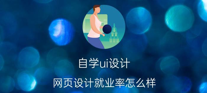 自学ui设计 网页设计就业率怎么样？自学的话会不会很难？